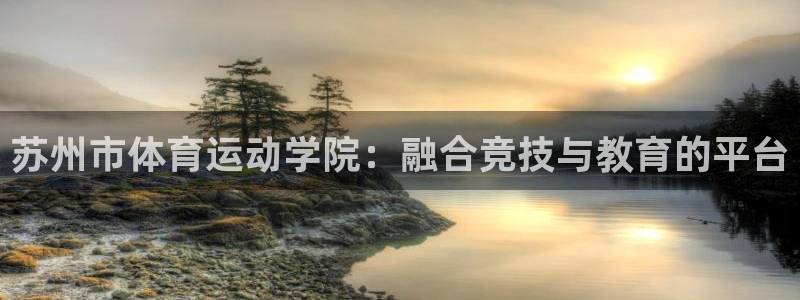 中欧体育kok官网首页：苏州市体育运动学院：融合竞技与教育的平台