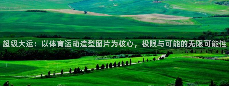 中欧体育客服：超级大运：以体育运动造型图片为核心，极限与可能的无限可能性