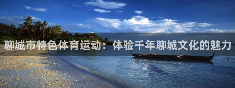中欧体育集团：聊城市特色体育运动：体验千年聊城文化的魅力