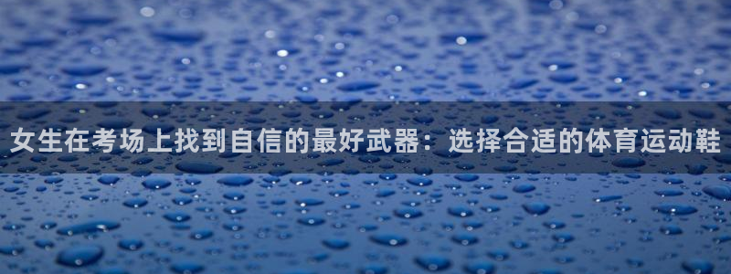 中欧体育客服：女生在考场上找到自信的最好武器：选择合适的体育运动鞋